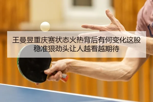 王曼昱重庆赛状态火热背后有何变化这股稳准狠劲头让人越看越期待
