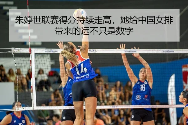 朱婷世联赛得分持续走高，她给中国女排带来的远不只是数字